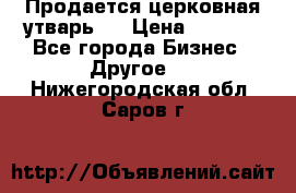 Продается церковная утварь . › Цена ­ 6 200 - Все города Бизнес » Другое   . Нижегородская обл.,Саров г.